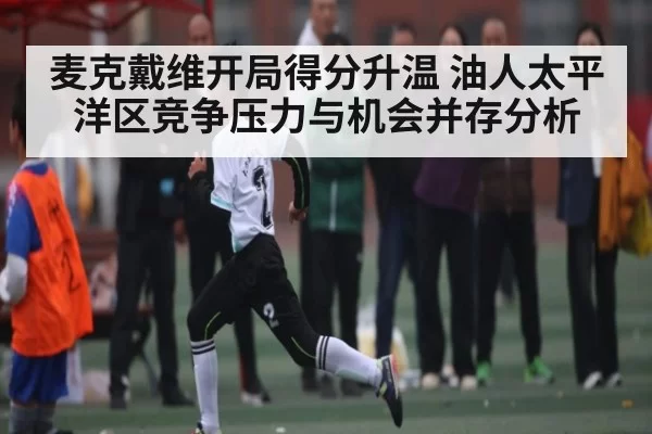 麦克戴维开局得分升温 油人太平洋区竞争压力与机会并存分析